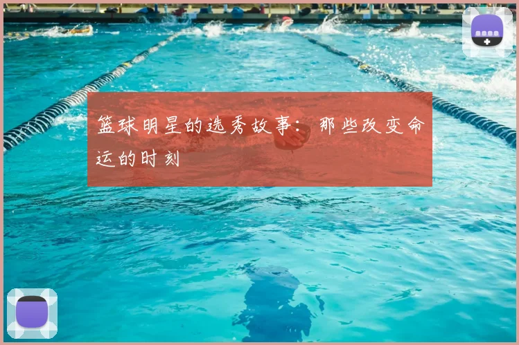 篮球明星的选秀故事：那些改变命运的时刻