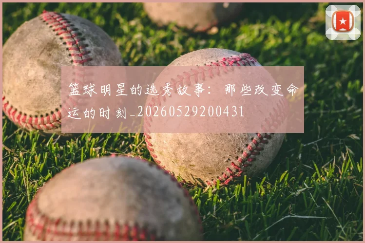 篮球明星的选秀故事:那些改变命运的时刻_20260529200431