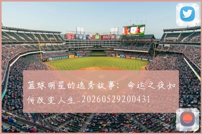 篮球明星的选秀故事：命运之夜如何改变人生_20260529200431