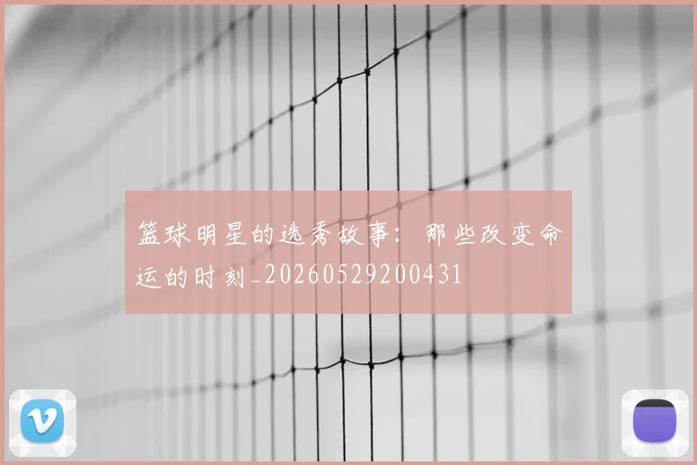 篮球明星的选秀故事:那些改变命运的时刻_20260529200431