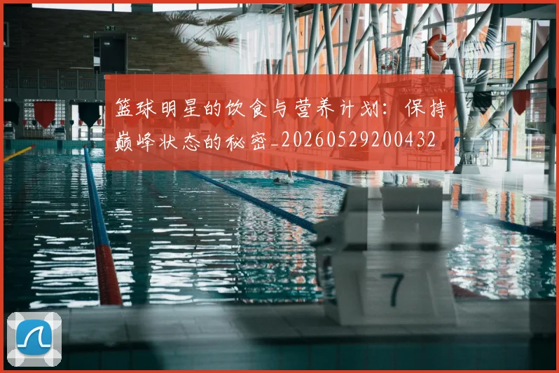 篮球明星的饮食与营养计划：保持巅峰状态的秘密_20260529200432