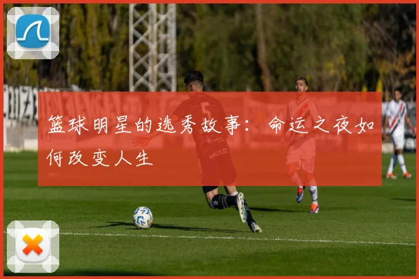 篮球明星的选秀故事：命运之夜如何改变人生