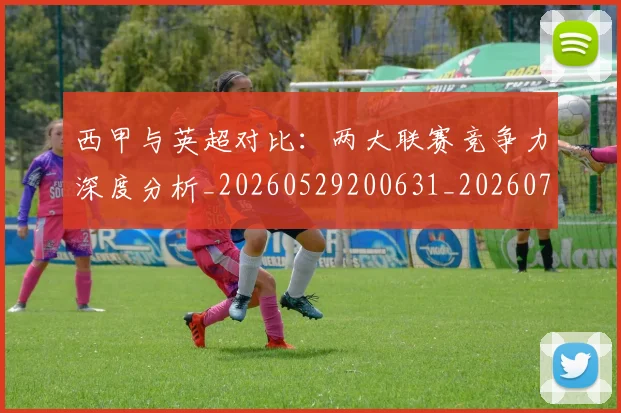 西甲与英超对比：两大联赛竞争力深度分析_20260529200631_20260703181834