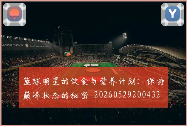 篮球明星的饮食与营养计划:保持巅峰状态的秘密_20260529200432