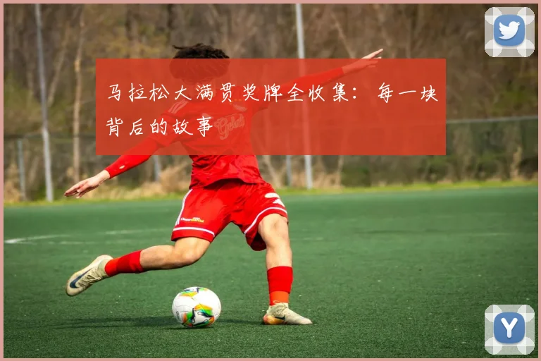 马拉松大满贯奖牌全收集:每一块背后的故事