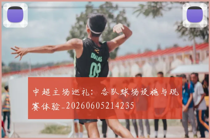 中超主场巡礼：各队球场设施与观赛体验_20260605214235